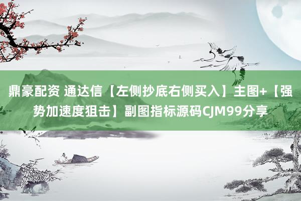 鼎豪配资 通达信【左侧抄底右侧买入】主图+【强势加速度狙击】副图指标源码CJM99分享