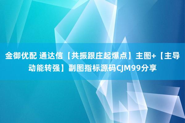 金御优配 通达信【共振跟庄起爆点】主图+【主导动能转强】副图指标源码CJM99分享