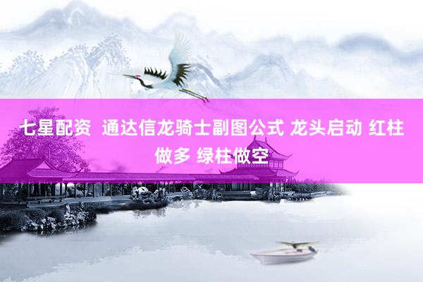 七星配资  通达信龙骑士副图公式 龙头启动 红柱做多 绿柱做空