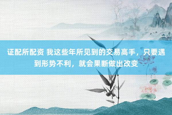 证配所配资 我这些年所见到的交易高手，只要遇到形势不利，就会果断做出改变