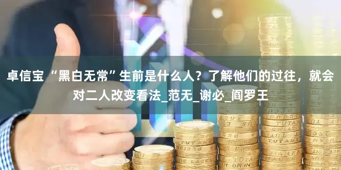 卓信宝 “黑白无常”生前是什么人？了解他们的过往，就会对二人改变看法_范无_谢必_阎罗王