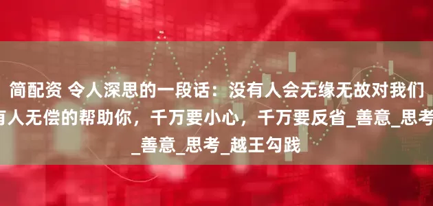 简配资 令人深思的一段话：没有人会无缘无故对我们好，如果有人无偿的帮助你，千万要小心，千万要反省_善意_思考_越王勾践