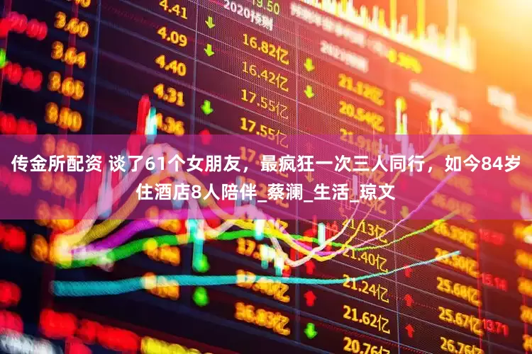 传金所配资 谈了61个女朋友，最疯狂一次三人同行，如今84岁住酒店8人陪伴_蔡澜_生活_琼文