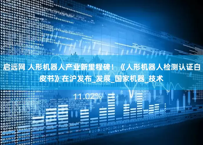 启远网 人形机器人产业新里程碑！《人形机器人检测认证白皮书》在沪发布_发展_国家机器_技术