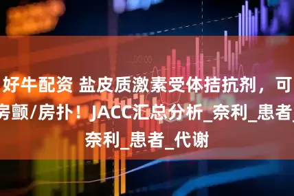 好牛配资 盐皮质激素受体拮抗剂，可预防房颤/房扑！JACC汇总分析_奈利_患者_代谢