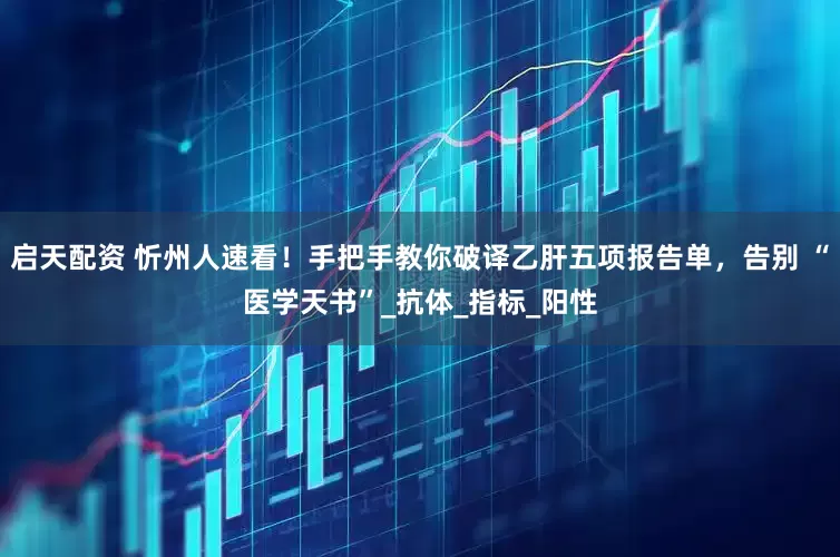 启天配资 忻州人速看！手把手教你破译乙肝五项报告单，告别 “医学天书”_抗体_指标_阳性