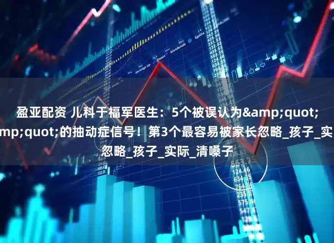 盈亚配资 儿科于福军医生：5个被误认为&quot;坏习惯&quot;的抽动症信号！第3个最容易被家长忽略_孩子_实际_清嗓子