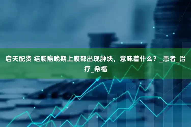 启天配资 结肠癌晚期上腹部出现肿块，意味着什么？_患者_治疗_希福