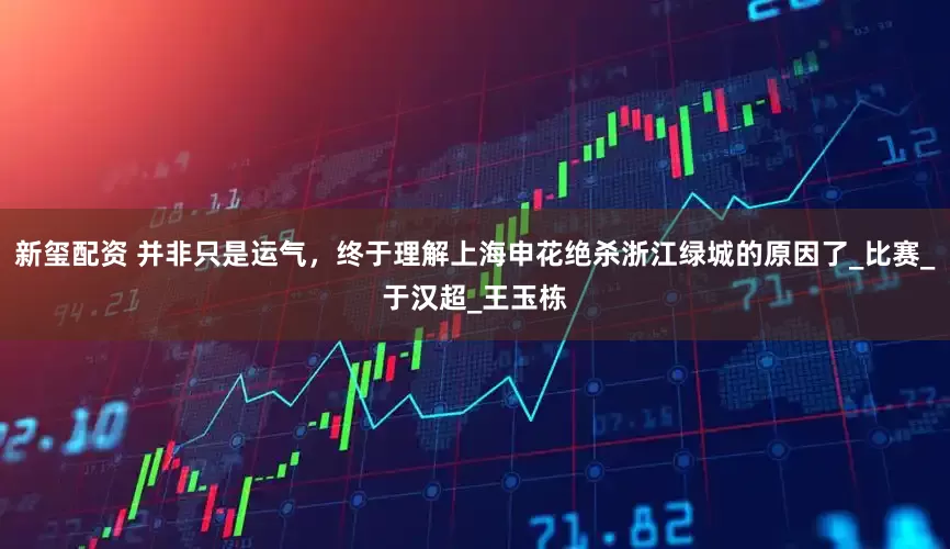新玺配资 并非只是运气，终于理解上海申花绝杀浙江绿城的原因了_比赛_于汉超_王玉栋