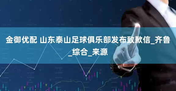 金御优配 山东泰山足球俱乐部发布致歉信_齐鲁_综合_来源