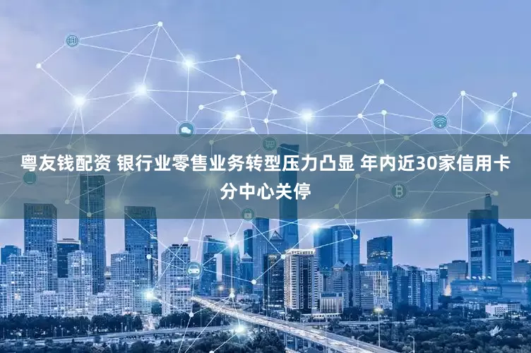 粤友钱配资 银行业零售业务转型压力凸显 年内近30家信用卡分中心关停