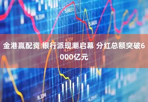 金港赢配资 银行派现潮启幕 分红总额突破6000亿元