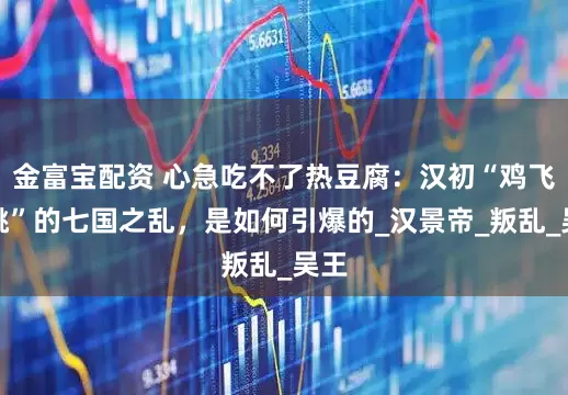 金富宝配资 心急吃不了热豆腐：汉初“鸡飞狗跳”的七国之乱，是如何引爆的_汉景帝_叛乱_吴王