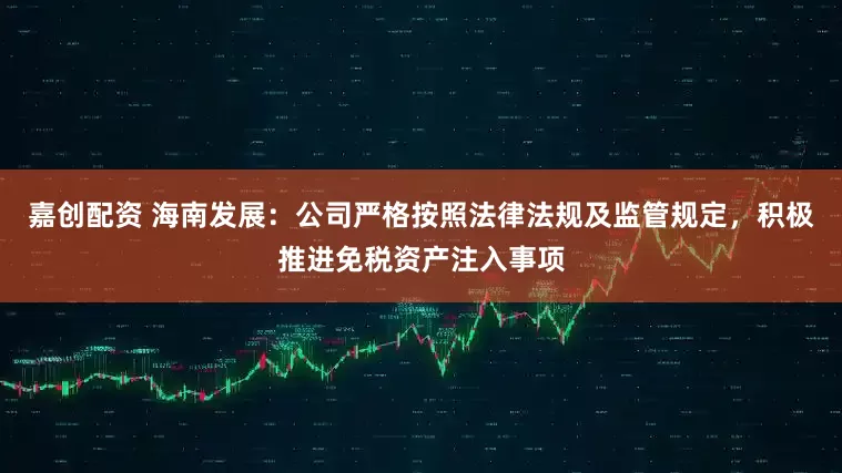 嘉创配资 海南发展：公司严格按照法律法规及监管规定，积极推进免税资产注入事项