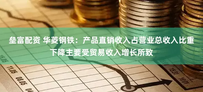 垒富配资 华菱钢铁：产品直销收入占营业总收入比重下降主要受贸易收入增长所致
