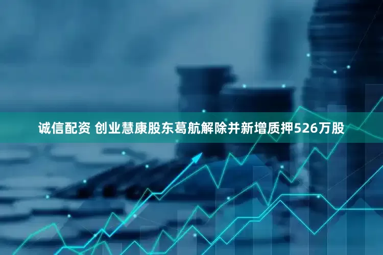 诚信配资 创业慧康股东葛航解除并新增质押526万股
