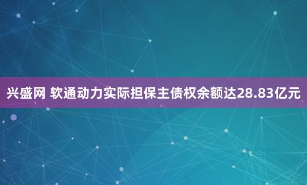 兴盛网 软通动力实际担保主债权余额达28.83亿元