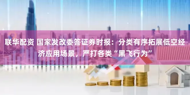 联华配资 国家发改委答证券时报：分类有序拓展低空经济应用场景，严打各类“黑飞行为”