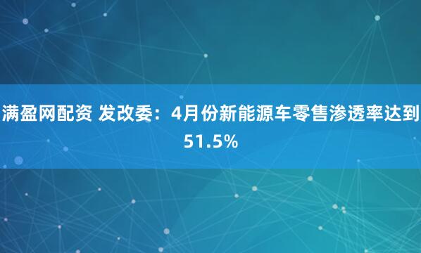 满盈网配资 发改委：4月份新能源车零售渗透率达到51.5%