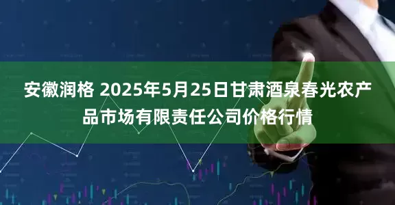 安徽润格 2025年5月25日甘肃酒泉春光农产品市场有限责任公司价格行情