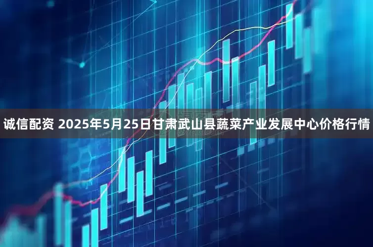 诚信配资 2025年5月25日甘肃武山县蔬菜产业发展中心价格行情