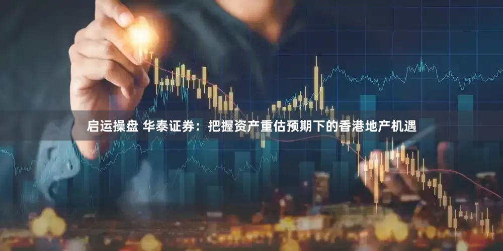 启运操盘 华泰证券：把握资产重估预期下的香港地产机遇