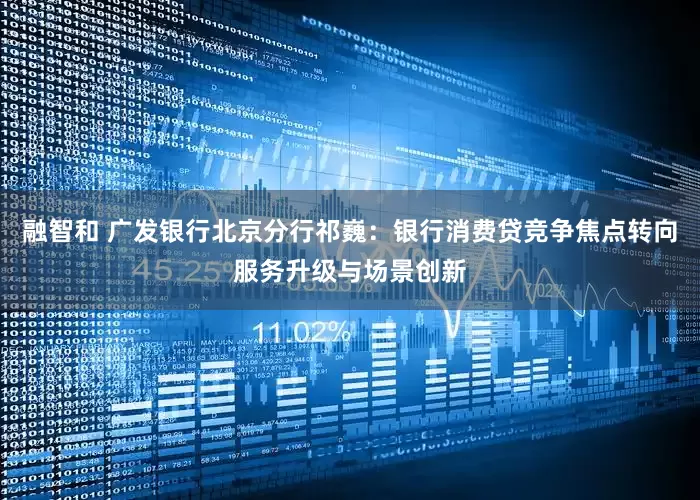 融智和 广发银行北京分行祁巍：银行消费贷竞争焦点转向服务升级与场景创新