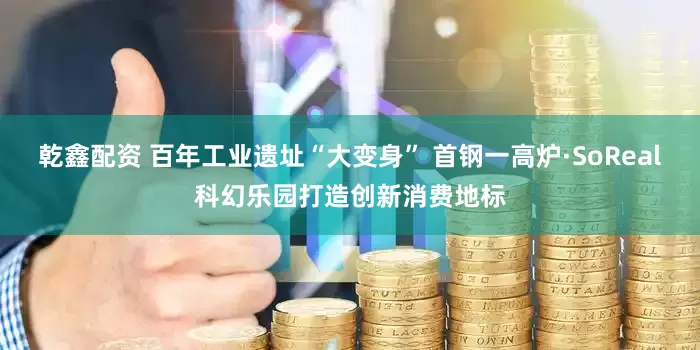 乾鑫配资 百年工业遗址“大变身” 首钢一高炉·SoReal科幻乐园打造创新消费地标