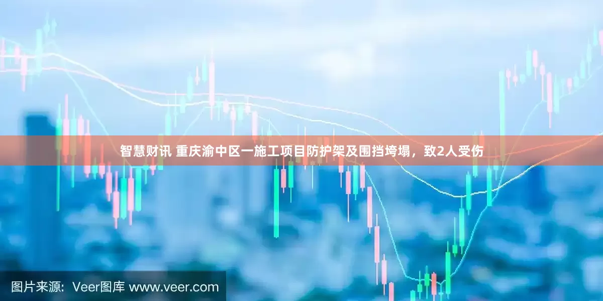 智慧财讯 重庆渝中区一施工项目防护架及围挡垮塌，致2人受伤