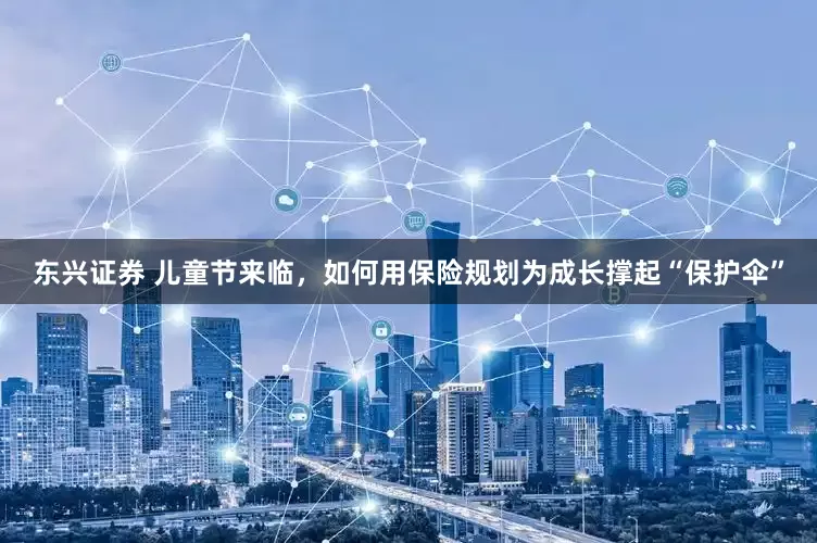 东兴证券 儿童节来临，如何用保险规划为成长撑起“保护伞”