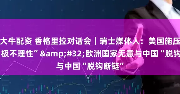 大牛配资 香格里拉对话会｜瑞士媒体人：美国施压盟友“极不理性”&#32;欧洲国家无意与中国“脱钩断链”