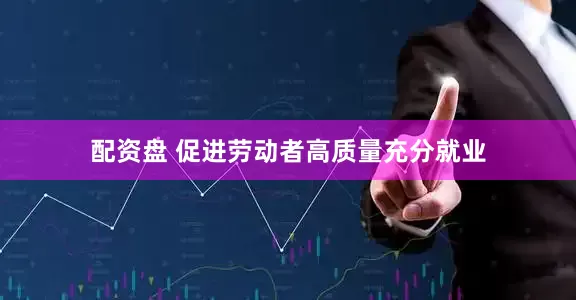配资盘 促进劳动者高质量充分就业