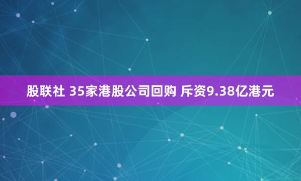 股联社 35家港股公司回购 斥资9.38亿港元