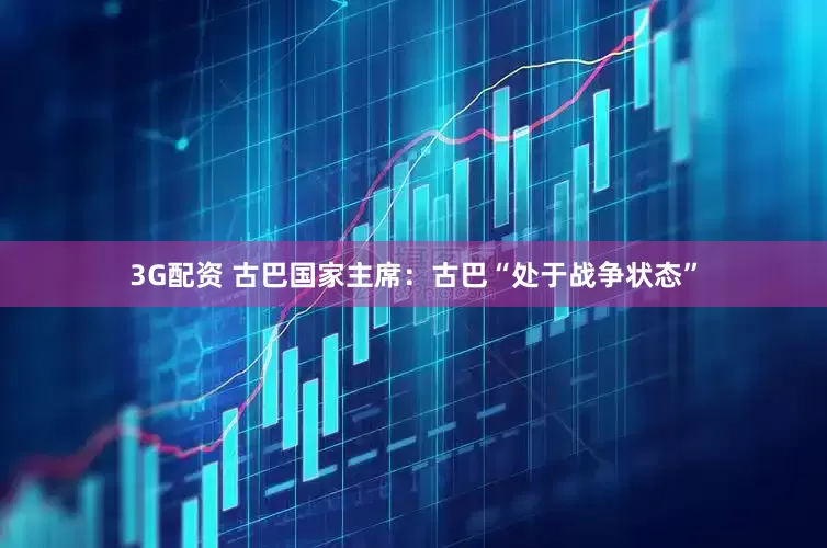 3G配资 古巴国家主席：古巴“处于战争状态”