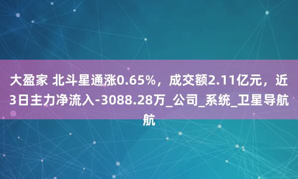 大盈家 北斗星通涨0.65%，成交额2.11亿元，近3日主力净流入-3088.28万_公司_系统_卫星导航