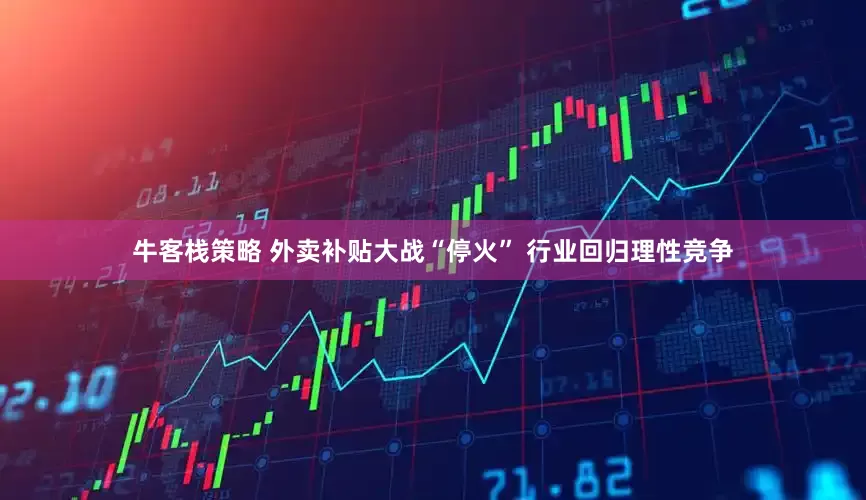 牛客栈策略 外卖补贴大战“停火” 行业回归理性竞争