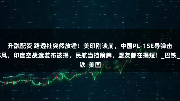 升融配资 路透社突然放锤！美印刚谈崩，中国PL-15E导弹击落阵风，印度空战遮羞布被揭，民航当挡箭牌，盟友都在揭短！_巴铁_美国