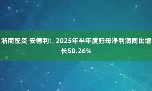 浙商配资 安德利：2025年半年度归母净利润同比增长50.26%