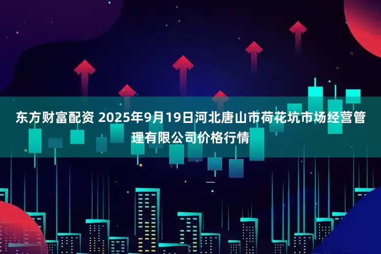东方财富配资 2025年9月19日河北唐山市荷花坑市场经营管理有限公司价格行情