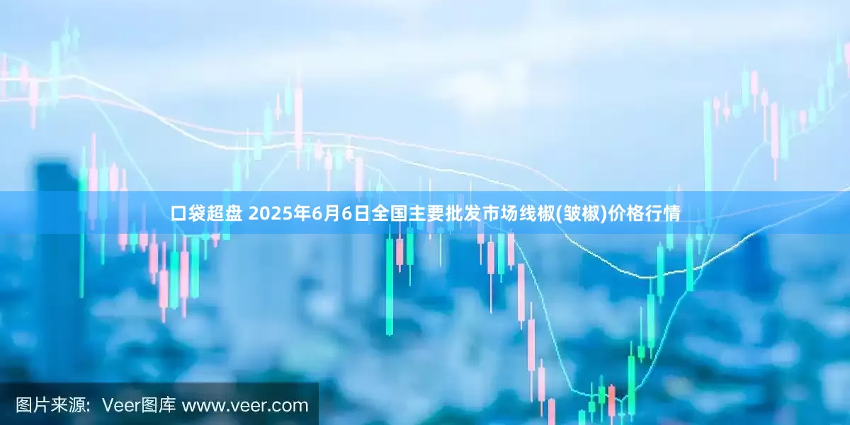 口袋超盘 2025年6月6日全国主要批发市场线椒(皱椒)价格行情