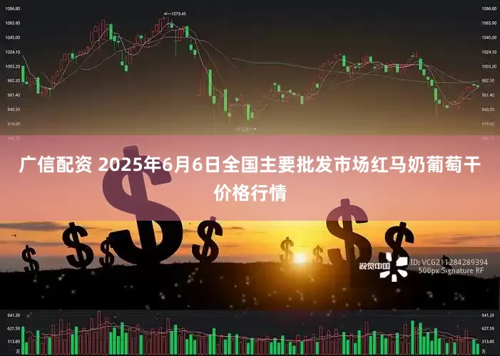广信配资 2025年6月6日全国主要批发市场红马奶葡萄干价格行情