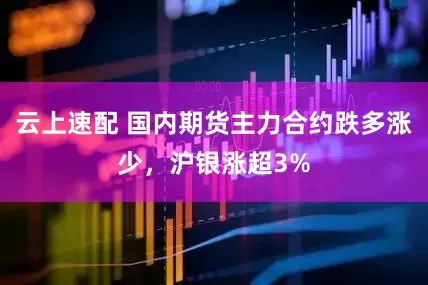 云上速配 国内期货主力合约跌多涨少，沪银涨超3%