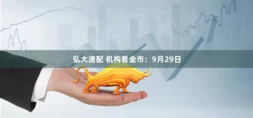弘大速配 机构看金市：9月29日