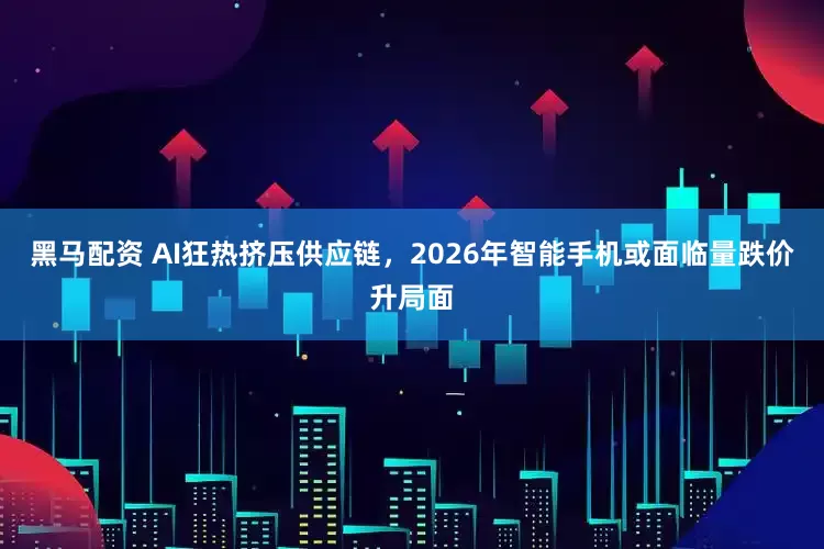 黑马配资 AI狂热挤压供应链，2026年智能手机或面临量跌价升局面