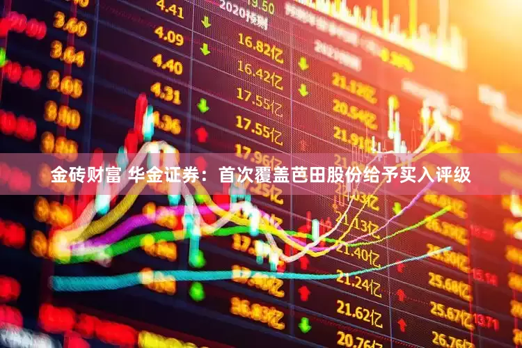 金砖财富 华金证券：首次覆盖芭田股份给予买入评级
