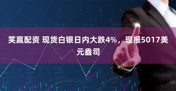 笑赢配资 现货白银日内大跌4%，现报5017美元盎司
