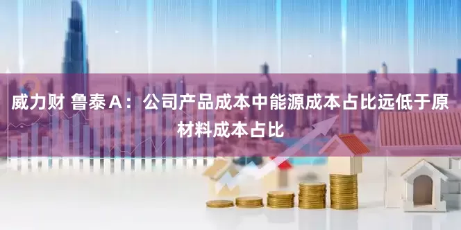 威力财 鲁泰Ａ：公司产品成本中能源成本占比远低于原材料成本占比