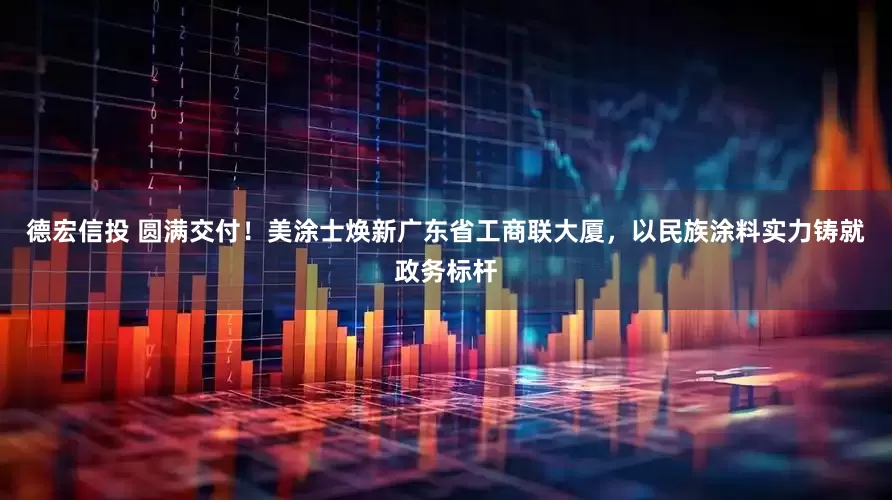 德宏信投 圆满交付！美涂士焕新广东省工商联大厦，以民族涂料实力铸就政务标杆